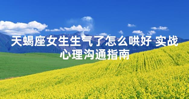 天蝎座女生生气了怎么哄好 实战心理沟通指南